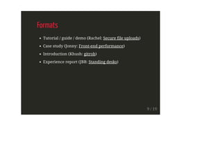 Formats
Tutorial / guide / demo (Rachel: Secure file uploads)
Case study (Jonny: Front-end performance)
Introduction (Khush: gitrob)
Experience report (JBB: Standing desks)
9 / 19
 