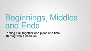 Beginnings, Middles
and Ends
Putting it all together one piece at a time…
starting with a headline.
 