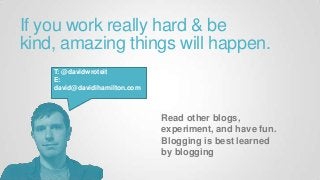 If you work really hard & be kind,
amazing things will happen.
T: @davidwroteit
E:
david@davidihamilton.com
Read other
blogs, experiment, and
have fun.
Blogging is best learned
by blogging
 