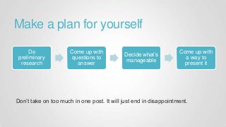 Make a plan for yourself
Don’t take on too much in one post. It will just end in disappointment.
Do
preliminary
research
Come up with
questions to
answer
Decide what’s
manageable
Come up with
a way to
present it
 