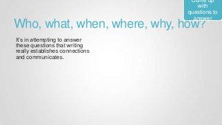 Who, what, when, where, why, how?
It’s in attempting to answer
these questions that writing
really establishes connections
and communicates.
Come up
with
questions to
answer
 