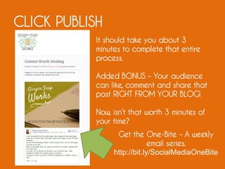 CLICK PUBLISH
It should take you about 3
minutes to complete that entire
process.
Added BONUS – Your audience
can like, comment and share that
post RIGHT FROM YOUR BLOG!
Now, isn’t that worth 3 minutes of
your time?
Get the One-Bite – A weekly
email series.
http://bit.ly/SocialMediaOneBite
 