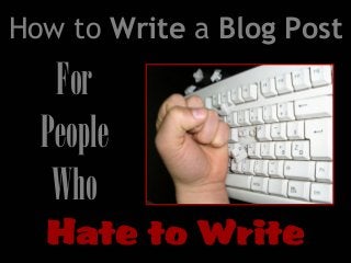 How to Write a Blog Post
For
People
Who
Hate to Write
 