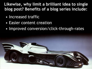 Likewise, why limit a brilliant idea to single
blog post? Benefits of a blog series include:
• Increased traffic
• Easier content creation
• Improved conversion/click-through-rates
 