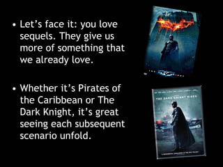 • Let’s face it: you love
sequels. They give us
more of something that
we already love.
• Whether it’s Pirates of
the Cari...