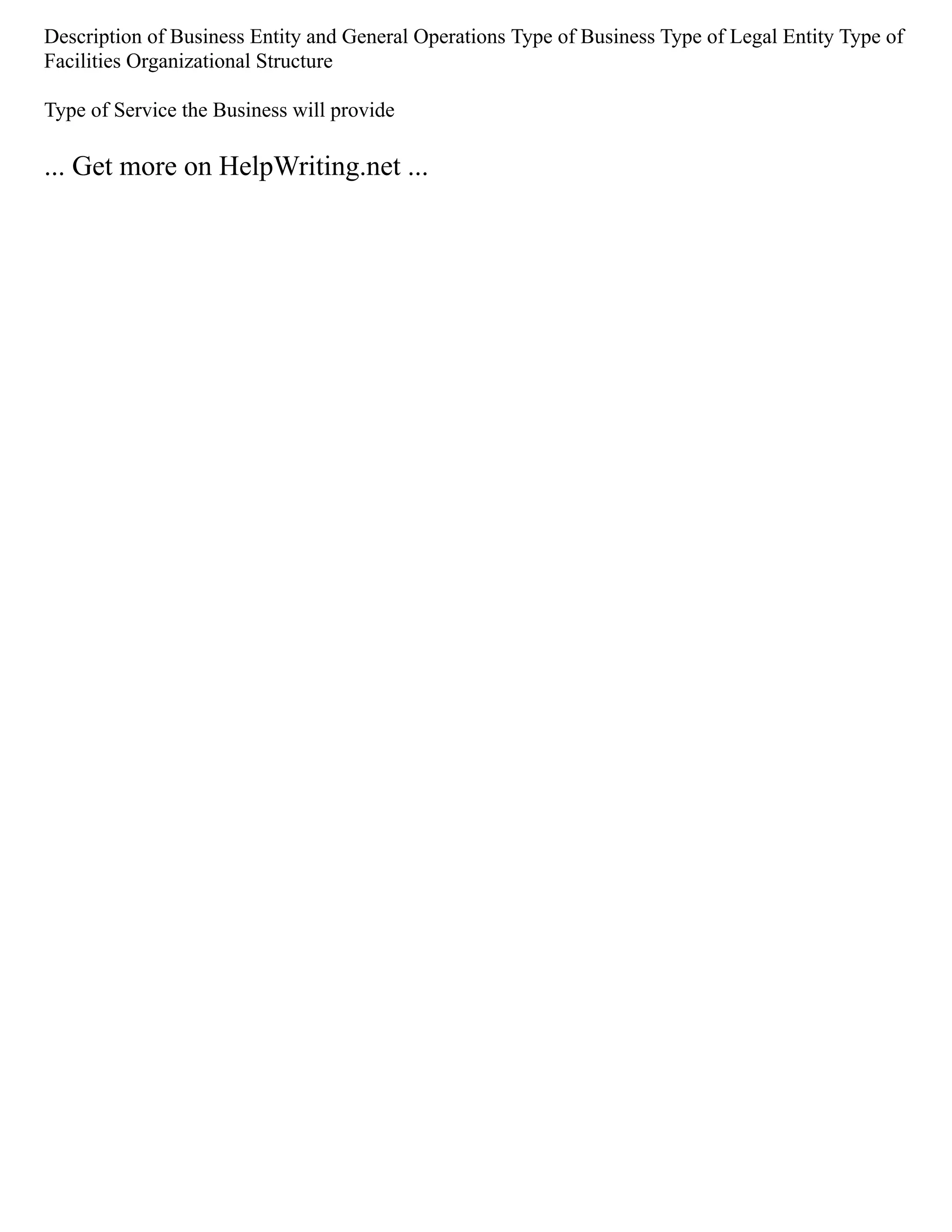 Description of Business Entity and General Operations Type of Business Type of Legal Entity Type of
Facilities Organizational Structure
Type of Service the Business will provide
... Get more on HelpWriting.net ...
 