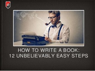 HOW TO WRITE A BOOK:
12 UNBELIEVABLY EASY STEPS
 