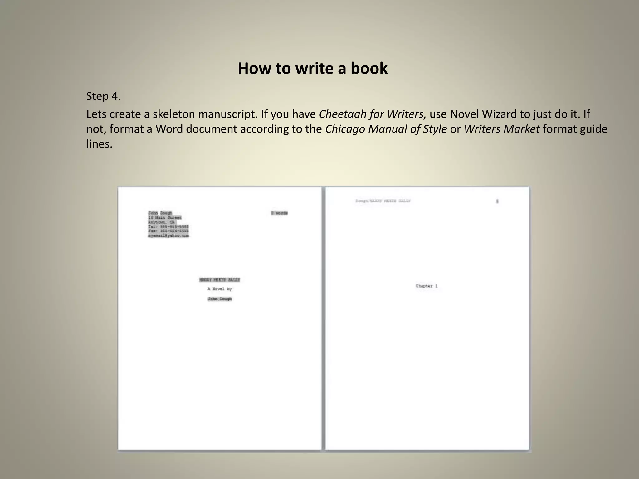 How to write a book
Step 4.
Lets create a skeleton manuscript. If you have Cheetaah for Writers, use Novel Wizard to just do it. If
not, format a Word document according to the Chicago Manual of Style or Writers Market format guide
lines.
 