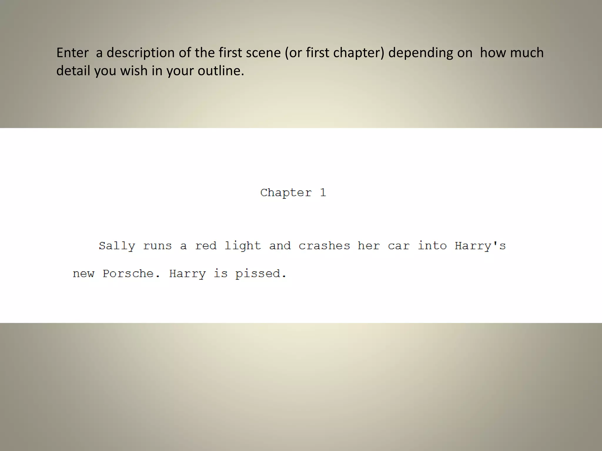 Enter a description of the first scene (or first chapter) depending on how much
detail you wish in your outline.
 