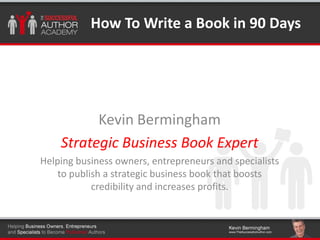 Click to edit Master title styleHow To Write a Book in 90 Days
Kevin Bermingham
Strategic Business Book Expert
Helping business owners, entrepreneurs and specialists
to publish a strategic business book that boosts
credibility and increases profits.
 