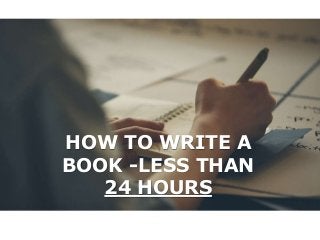 HOW TO WRITE A
BOOK -LESS THAN
24 HOURS
 