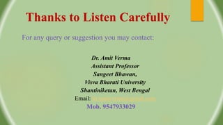 Thanks to Listen Carefully
For any query or suggestion you may contact:
Dr. Amit Verma
Assistant Professor
Sangeet Bhawan,
Visva Bharati University
Shantiniketan, West Bengal
Email: kr.amitverma@gmail.com
Mob. 9547933029
 