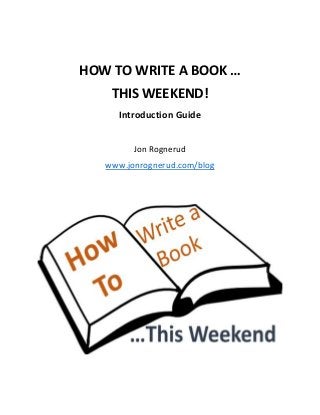 HOW TO WRITE A BOOK … 
THIS WEEKEND! 
Introduction Guide 
Jon Rognerud 
www.jonrognerud.com/blog 
 