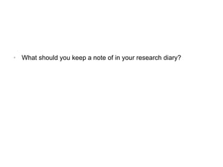 • What should you keep a note of in your research diary?
 