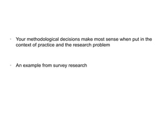 • Your methodological decisions make most sense when put in the
context of practice and the research problem
• An example from survey research
 