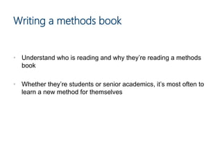 • Understand who is reading and why they’re reading a methods
book
• Whether they’re students or senior academics, it’s most often to
learn a new method for themselves
Writing a methods book
 