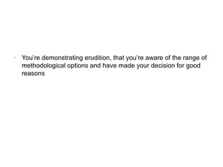 • You’re demonstrating erudition, that you’re aware of the range of
methodological options and have made your decision for good
reasons
 