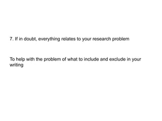 7. If in doubt, everything relates to your research problem
To help with the problem of what to include and exclude in your
writing
 