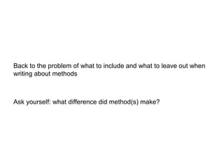 Back to the problem of what to include and what to leave out when
writing about methods
Ask yourself: what difference did method(s) make?
 