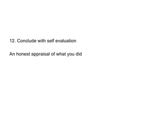 12. Conclude with self evaluation
An honest appraisal of what you did
 