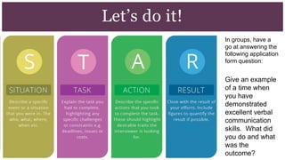 Let’s do it!
In groups, have a
go at answering the
following application
form question:
Give an example
of a time when
you have
demonstrated
excellent verbal
communication
skills. What did
you do and what
was the
outcome?
 