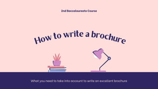 H
ow
to write a brochure
2nd Baccalaureate Course
What you need to take into account to write an excellent brochure
 