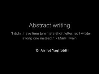 Abstract writing
"I didn't have time to write a short letter, so I wrote
a long one instead." - Mark Twain
Dr Ahmed Yaqinuddin
 