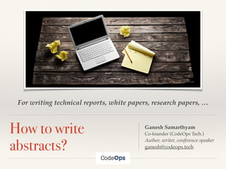 For writing technical reports, white papers, research papers, …
How to write
abstracts?
Ganesh Samarthyam
Co-founder (CodeOps Tech.)
Author, writer, conference speaker
ganesh@codeops.tech
 