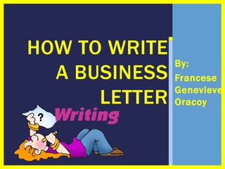 HOW TO WRITE
A BUSINESS
LETTER
?

By:
Francese
Genevieve
Oracoy

 