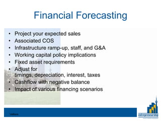 Financial Forecasting
• Project your expected sales
• Associated COS
• Infrastructure ramp-up, staff, and G&A
• Working capital policy implications
• Fixed asset requirements
• Adjust for
  timings, depreciation, interest, taxes
• Cashflow with negative balance
• Impact of various financing scenarios



Valliere
 