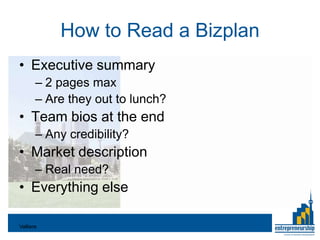 How to Read a Bizplan
• Executive summary
       – 2 pages max
       – Are they out to lunch?
• Team bios at the end
       – Any credibility?
• Market description
       – Real need?
• Everything else

Valliere
 
