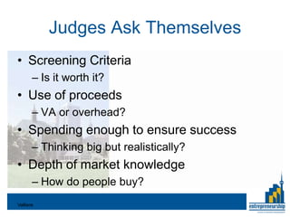 Judges Ask Themselves
• Screening Criteria
       – Is it worth it?
• Use of proceeds
       – VA or overhead?
• Spending enough to ensure success
       – Thinking big but realistically?
• Depth of market knowledge
       – How do people buy?
Valliere
 