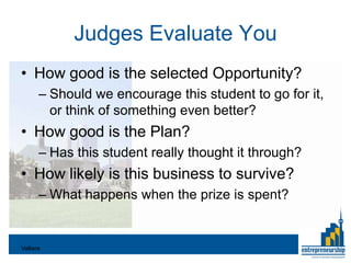 Judges Evaluate You
• How good is the selected Opportunity?
       – Should we encourage this student to go for it,
         or think of something even better?
• How good is the Plan?
       – Has this student really thought it through?
• How likely is this business to survive?
       – What happens when the prize is spent?


Valliere
 