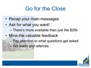 Go for the Close
• Recap your main messages
• Ask for what you want!
       – There’s more available than just the $25k
• Mine the valuable feedback
       – Pay attention to what questions get asked
       – Hot leads and referrals



Valliere
 