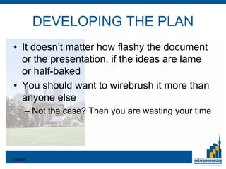 DEVELOPING THE PLAN
• It doesn’t matter how flashy the document
  or the presentation, if the ideas are lame
  or half-baked
• You should want to wirebrush it more than
  anyone else
       – Not the case? Then you are wasting your time




Valliere
 
