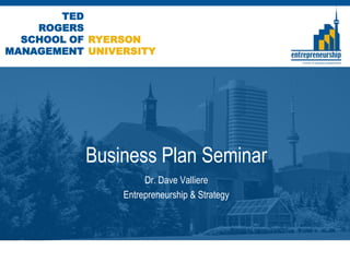 TED
    ROGERS
  SCHOOL OF RYERSON
MANAGEMENT UNIVERSITY




           Business Plan Seminar
                     Dr. Dave Valliere
                Entrepreneurship & Strategy
 