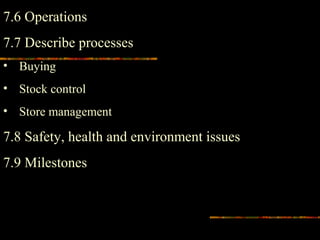 7.6 Operations
7.7 Describe processes
• Buying
• Stock control
• Store management
7.8 Safety, health and environment issues
7.9 Milestones
 