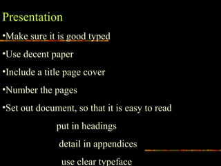 Presentation
•Make sure it is good typed
•Use decent paper
•Include a title page cover
•Number the pages
•Set out document, so that it is easy to read
put in headings
detail in appendices
use clear typeface
 