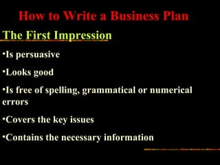 How to Write a Business Plan
The First Impression
•Is persuasive
•Looks good
•Is free of spelling, grammatical or numerical
errors
•Covers the key issues
•Contains the necessary information
 