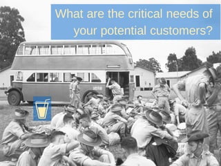 What are the critical needs of
your potential customers?
 