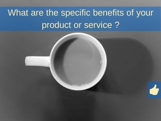 What are the specific benefits of your
product or service ?
 