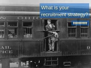 What is your
recruitment strategy?
 