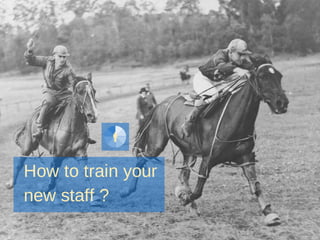 How to train your
new staff ?
 