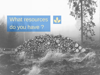 What resources
do you have ?
 