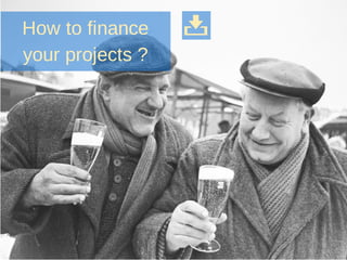 How to finance
your projects ?
 