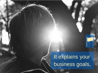 It explains your
business goals,
 