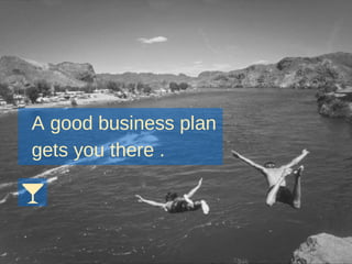 A good business plan
gets you there .
 