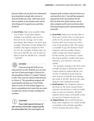 Chapter 6  | your profit and loss forecast |  107



forecast. Make sure you don’t do it backwards          the gross profit numbers and enter them on a
by writing down enough sales revenue to                summary form line 3. You will have prepared
show the profits you want. Otherwise, you’ll           separate forms for each product line for
have to explain to your backers each month             the first three lines (sales revenue, cost of
why things aren’t as good as you said they             sales, and gross profit) and a summary sheet
would be.                                              showing total gross profit, ­ perating expenses,
                                                                                     o
                                                       and profit.
2.	 Cost of Sales. Enter your monthly dollar
    cost of sales. To get these figures,               3.	 Gross Profit. Subtract cost of sales (line 2)
    multiply your monthly sales revenue                    from sales revenue (line 1) to get gross
    forecast by the average cost of sales                  profit. It’s the amount of money that
    percentage. Returning to our dress shop                remains after you’ve paid your direct
    example, Antoinette would multiply her                 costs of the products sold. This money
    monthly sales figure estimate by 60%                   is available to pay the ­ usiness’s fixed
                                                                                     b
    (or 0.6). For example, if March sales are              expenses and your profits. If gross
    forecast at $30,000, the cost of sales for             profit is larger than fixed expenses
    March would be $18,000 (0.6 × $30,000                  for that month, you will have a profit.
    = $18,000).                                            But if gross profit is smaller than fixed
                                                           expenses, you will have a loss that
          cd-rom                                           month.
                                                       	 For example, looking at the dress shop
           If you are using the Profit & Loss
                                                           e
                                                           ­ xample for March, Antoinette arrives
Forecast form on the CD-ROM, you can enter
                                                           at gross profit by subtracting the cost
the Cost of Sales percentage in Column B in
                                                           of sales of $18,000 from the forecast
the spreadsheet (where it is marked “(%here)”
                                                           sales revenue of $30,000 and entering
in red). Then enter the relevant Sales Revenue
                                                           the result of $12,000. She’ll do the same
in Column C. The spreadsheet program will
                                                           thing for each subsequent month.
automatically calculate your Gross Profits.
                                                       4.	 Fixed Expenses. The categories listed on
Note, if a series of #### symbols appear in a
                                                           the form are the most common fixed
box in a spreadsheet that means that you need
                                                           expenses, but feel free to add or modify
to widen the column in order to display the
                                                           items to suit your business. All fixed
numbers.
                                                           expense items reduce your profit so that
                                                           you pay less business ­ncome tax.
                                                                                    i
          caution                                      4a. Wages/Salaries. Most small businesses
                                                           keep some employees on a fixed weekly
          If you made separate forecasts of
                                                           or monthly work schedule regardless
sales revenue, cost of sales, and gross profit
                                                           of how business fluctuates. Many
for each product line, then add together all
 