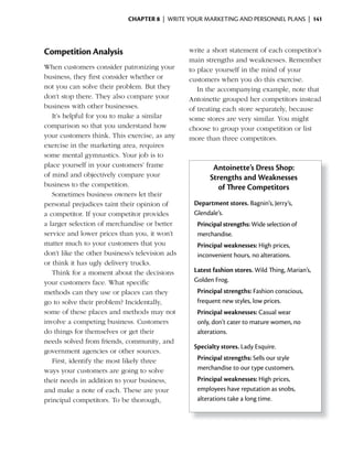 ChApter 8 | WRITE YOUR MARKETING AND PERSONNEL PLANS | 141




Competition Analysis                             write a short statement of each competitor’s
                                                 main strengths and weaknesses. Remember
When customers consider patronizing your         to place yourself in the mind of your
business, they first consider whether or         customers when you do this exercise.
not you can solve their problem. But they           In the accompanying example, note that
don’t stop there. They also compare your         Antoinette grouped her competitors instead
business with other businesses.                  of treating each store separately, because
   It’s helpful for you to make a similar        some stores are very similar. You might
comparison so that you understand how            choose to group your competition or list
your customers think. This exercise, as any      more than three competitors.
exercise in the marketing area, requires
some mental gymnastics. Your job is to
place yourself in your customers’ frame                  Antoinette’s Dress Shop:
of mind and objectively compare your                    Strengths and Weaknesses
business to the competition.                               of Three Competitors
   Sometimes business owners let their
personal prejudices taint their opinion of        Department stores. Bagnin’s, Jerry’s,
a competitor. If your competitor provides         Glendale’s.
a larger selection of merchandise or better        Principal strengths: Wide selection of
service and lower prices than you, it won’t        merchandise.
matter much to your customers that you             Principal weaknesses: High prices,
don’t like the other business’s television ads     inconvenient hours, no alterations.
or think it has ugly delivery trucks.
   Think for a moment about the decisions         Latest fashion stores. Wild Thing, Marian’s,
your customers face. What specific                Golden Frog.
methods can they use or places can they            Principal strengths: Fashion conscious,
go to solve their problem? Incidentally,           frequent new styles, low prices.
some of these places and methods may not           Principal weaknesses: Casual wear
involve a competing business. Customers            only, don’t cater to mature women, no
do things for themselves or get their              alterations.
needs solved from friends, community, and
                                                  Specialty stores. Lady Esquire.
government agencies or other sources.
   First, identify the most likely three           Principal strengths: Sells our style
ways your customers are going to solve             merchandise to our type customers.
their needs in addition to your business,          Principal weaknesses: High prices,
and make a note of each. These are your            employees have reputation as snobs,
principal competitors. To be thorough,             alterations take a long time.
 
