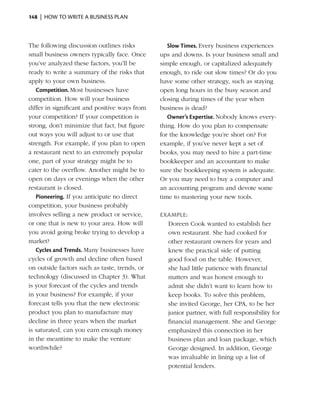 148  |  how to write a business plan



The following discussion outlines risks           Slow Times. Every business experiences
small business owners typically face. Once     ups and downs. Is your business small and
you’ve analyzed these factors, you’ll be       simple enough, or capitalized adequately
ready to write a summary of the risks that     enough, to ride out slow times? Or do you
apply to your own business.
                      ­                        have some other ­ trategy, such as staying
                                                                 s
   Competition. Most businesses have           open long hours in the busy season and
competition. How will your business            closing during times of the year when
differ in significant and positive ways from   business is dead?
your competition? If your competition is          Owner’s Expertise. Nobody knows every­
strong, don’t minimize that fact, but figure   thing. How do you plan to compen­ ate
                                                                                   s
out ways you will adjust to or use that        for the knowledge you’re short on? For
strength. For example, if you plan to open     example, if you’ve never kept a set of
a ­estaurant next to an extremely popular
  r                                            books, you may need to hire a part-time
one, part of your strategy might be to         bookkeeper and an accountant to make
cater to the overflow. Another might be to     sure the bookkeeping system is adequate.
open on days or evenings when the other        Or you may need to buy a computer and
restaurant is closed.                          an accounting program and devote some
   Pioneering. If you anticipate no direct     time to mastering your new tools.
competition, your business probably
involves selling a new product or service,     Example:
or one that is new to your area. How will        Doreen Cook wanted to establish her
you avoid going broke trying to develop a        own restaurant. She had cooked for
market?                                          other restaurant owners for years and
   Cycles and Trends. Many businesses have       knew the practical side of putting
cycles of growth and decline often based         good food on the table. However,
on outside factors such as taste, trends, or     she had little patience with financial
technology (discussed in Chapter 3). What        matters and was honest enough to
is your forecast of the cycles and trends        admit she didn’t want to learn how to
in your business? For example, if your           keep books. To solve this problem,
forecast tells you that the new electronic       she invited George, her CPA, to be her
product you plan to manufacture may              junior partner, with full responsibility for
decline in three years when the market           financial management. She and George
is saturated, can you earn enough money          emphasized this ­ onnection in her
                                                                   c
in the meantime to make the venture              business plan and loan package, which
worthwhile?                                      George designed. In addition, George
                                                 was invaluable in lining up a list of
                                                 potential lenders.
 